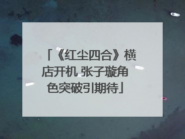 《红尘四合》横店开机 张子璇角色突破引期待