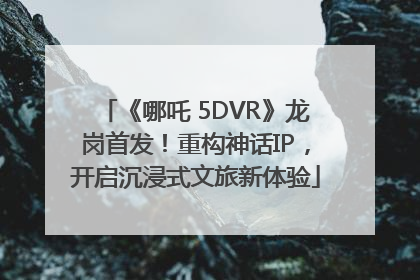 《哪吒 5DVR》龙岗首发！重构神话IP，开启沉浸式文旅新体验
