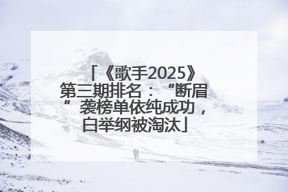 《歌手2025》第三期排名：“断眉”袭榜单依纯成功，白举纲被淘汰