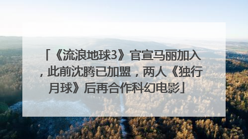 《流浪地球3》官宣马丽加入，此前沈腾已加盟，两人《独行月球》后再合作科幻电影