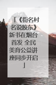 《街名村名说胶东》新书在烟台首发 全民美育公益讲座同步开启