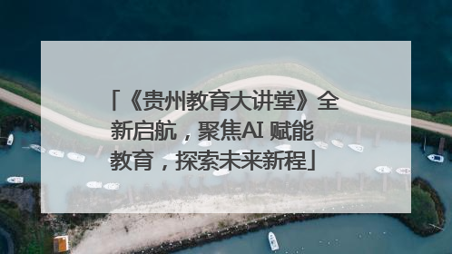 《贵州教育大讲堂》全新启航，聚焦AI 赋能教育，探索未来新程