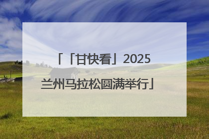 「甘快看」2025兰州马拉松圆满举行