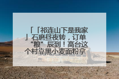 「祁连山下是我家」石磨昼夜转，订单“粮”辰到！高台这个村靠黑小麦面粉拿下成立来最大订单