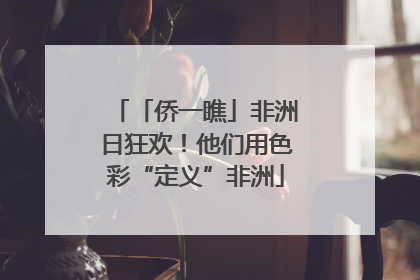 「侨一瞧」非洲日狂欢！他们用色彩“定义”非洲