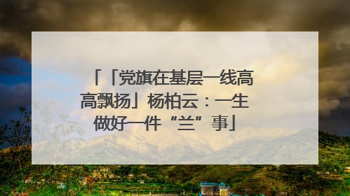 「党旗在基层一线高高飘扬」杨柏云：一生做好一件“兰”事