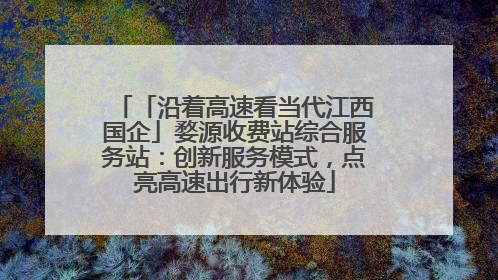 「沿着高速看当代江西国企」婺源收费站综合服务站：创新服务模式，点亮高速出行新体验