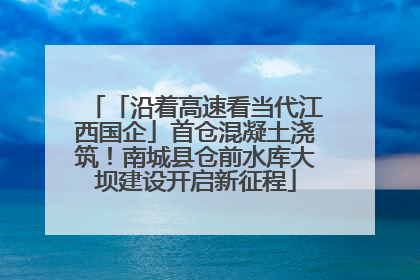 「沿着高速看当代江西国企」首仓混凝土浇筑！南城县仓前水库大坝建设开启新征程