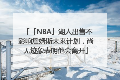 「NBA」湖人出售不影响詹姆斯未来计划，尚无迹象表明他会离开