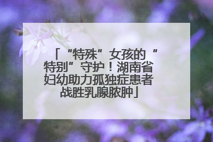“特殊”女孩的“特别”守护！湖南省妇幼助力孤独症患者战胜乳腺脓肿