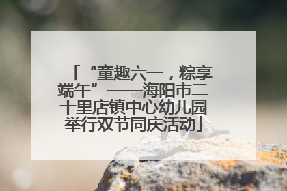 “童趣六一，粽享端午”——海阳市二十里店镇中心幼儿园举行双节同庆活动