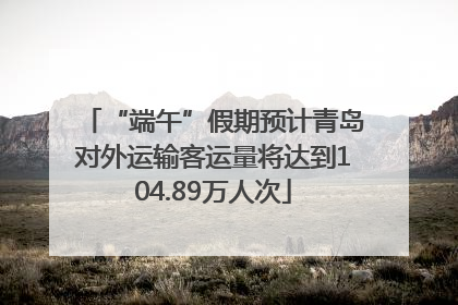 “端午”假期预计青岛对外运输客运量将达到104.89万人次