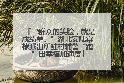 “群众的笑脸，就是成绩单。”湖北安陆棠棣派出所驻村辅警“跑”出幸福加速度