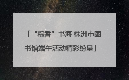 “粽香”书海 株洲市图书馆端午活动精彩纷呈