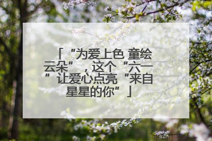 “为爱上色 童绘云朵”，这个“六一”让爱心点亮“来自星星的你”