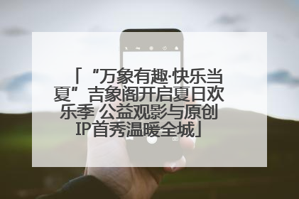 “万象有趣·快乐当夏”吉象阁开启夏日欢乐季 公益观影与原创IP首秀温暖全城