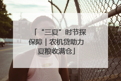 “三夏”时节探保障｜农机贷助力夏粮收满仓