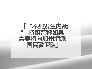 “不想发生内战” 特朗普称如果需要将向加州增派国民警卫队