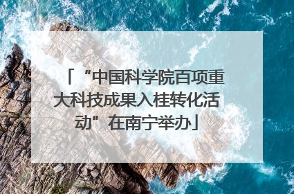 “中国科学院百项重大科技成果入桂转化活动”在南宁举办