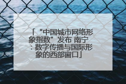 “中国城市网络形象指数”发布 南宁：数字传播与国际形象的西部窗口