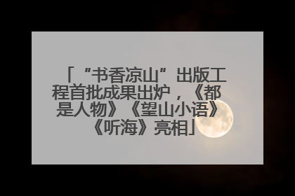 “书香凉山”出版工程首批成果出炉，《都是人物》《望山小语》《听海》亮相