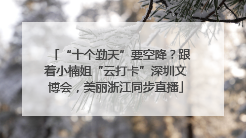 “十个勤天”要空降？跟着小楠姐“云打卡”深圳文博会，美丽浙江同步直播
