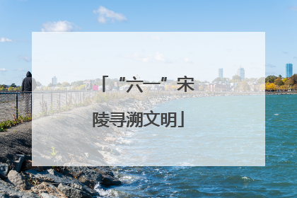“六一”宋陵寻溯文明
