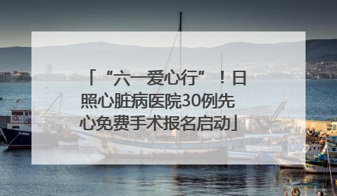 “六一爱心行”！日照心脏病医院30例先心免费手术报名启动