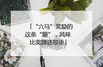 “六马”奖励的这条“腿”，风味比奖牌还厚重