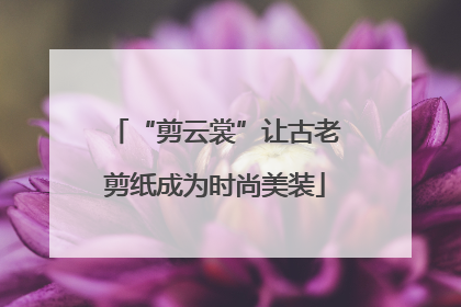“剪云裳”让古老剪纸成为时尚美装