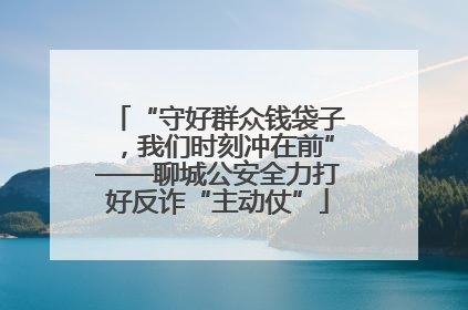 “守好群众钱袋子，我们时刻冲在前”——聊城公安全力打好反诈“主动仗”