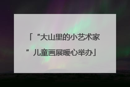 “大山里的小艺术家”儿童画展暖心举办