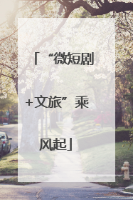 “微短剧+文旅”乘风起
