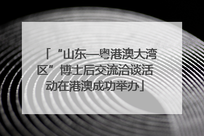 “山东—粤港澳大湾区”博士后交流洽谈活动在港澳成功举办