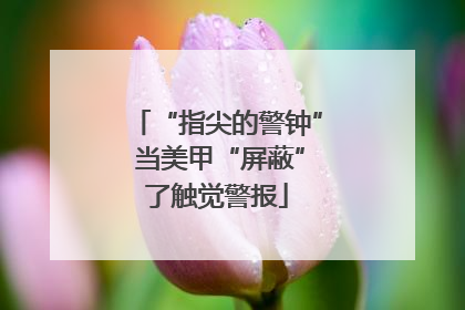 “指尖的警钟” 当美甲“屏蔽”了触觉警报
