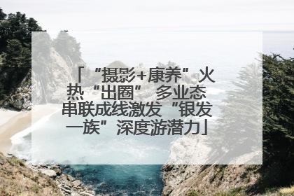 “摄影+康养”火热“出圈” 多业态串联成线激发“银发一族”深度游潜力