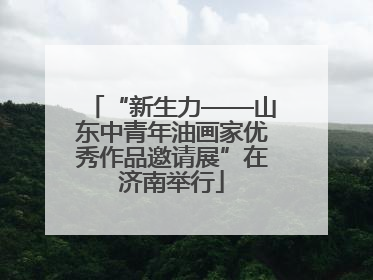 “新生力——山东中青年油画家优秀作品邀请展”在济南举行