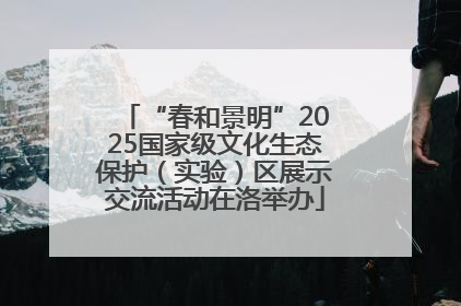 “春和景明”2025国家级文化生态保护（实验）区展示交流活动在洛举办