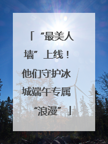 “最美人墙”上线！他们守护冰城端午专属“浪漫”