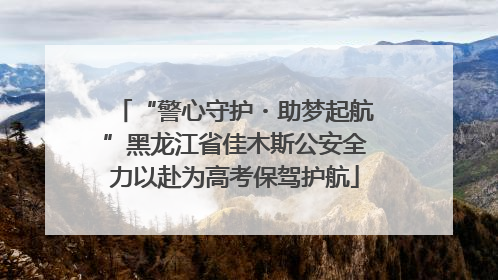 “警心守护・助梦起航”黑龙江省佳木斯公安全力以赴为高考保驾护航
