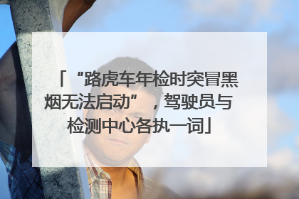 “路虎车年检时突冒黑烟无法启动”，驾驶员与检测中心各执一词