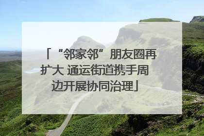 “邻家邻”朋友圈再扩大 通运街道携手周边开展协同治理