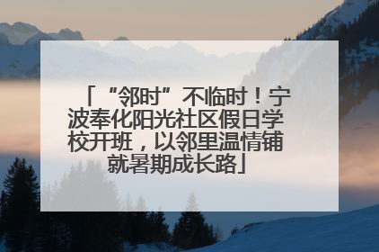 “邻时”不临时！宁波奉化阳光社区假日学校开班，以邻里温情铺就暑期成长路