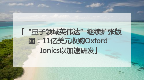 “量子领域英伟达”继续扩张版图：11亿美元收购Oxford Ionics以加速研发
