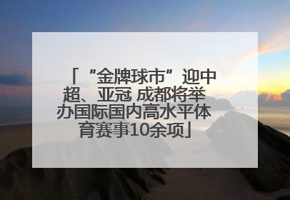 “金牌球市”迎中超、亚冠 成都将举办国际国内高水平体育赛事10余项