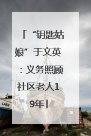 “钥匙姑娘”于文英：义务照顾社区老人19年