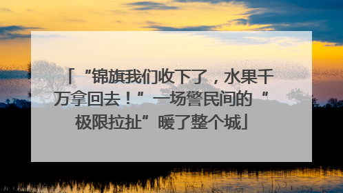 “锦旗我们收下了，水果千万拿回去！”一场警民间的“极限拉扯”暖了整个城