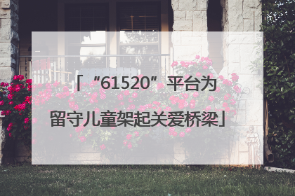 “61520”平台为留守儿童架起关爱桥梁