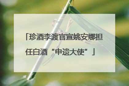珍酒李渡官宣姚安娜担任白酒“申遗大使”