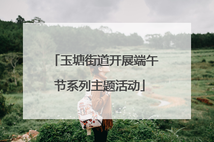 玉塘街道开展端午节系列主题活动